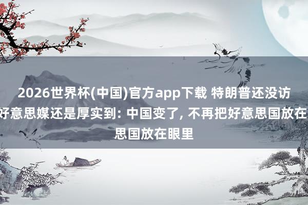 2026世界杯(中国)官方app下载 特朗普还没访华， 好意思媒还是厚实到: 中国变了， 不再把好意思国放在眼里