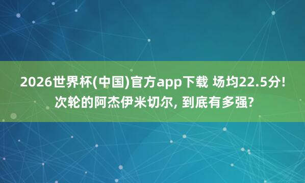 2026世界杯(中国)官方app下载 场均22.5分! 次轮的阿杰伊米切尔， 到底有多强?