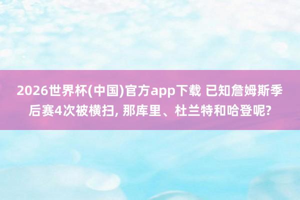2026世界杯(中国)官方app下载 已知詹姆斯季后赛4次被横扫， 那库里、杜兰特和哈登呢?