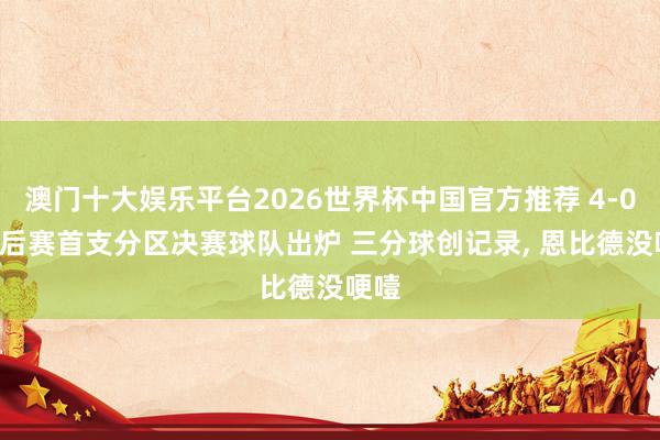 澳门十大娱乐平台2026世界杯中国官方推荐 4-0! 季后赛首支分区决赛球队出炉 三分球创记录， 恩比德没哽噎