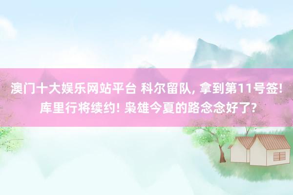 澳门十大娱乐网站平台 科尔留队， 拿到第11号签! 库里行将续约! 枭雄今夏的路念念好了?
