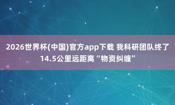 2026世界杯(中国)官方app下载 我科研团队终了14.5公里远距离“物资纠缠”