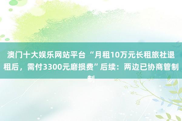 澳门十大娱乐网站平台 “月租10万元长租旅社退租后，需付3300元磨损费”后续：两边已协商管制