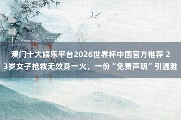 澳门十大娱乐平台2026世界杯中国官方推荐 23岁女子抢救无效身一火，一份“免责声明”引温雅