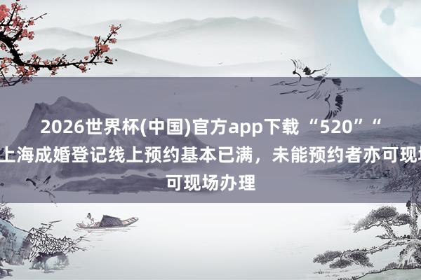 2026世界杯(中国)官方app下载 “520”“521”上海成婚登记线上预约基本已满，未能预约者亦可现场办理