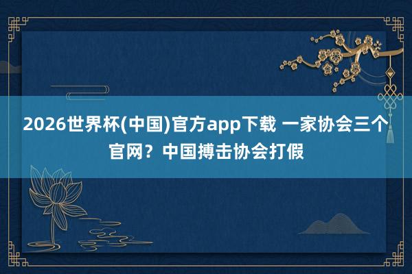 2026世界杯(中国)官方app下载 一家协会三个官网?中国搏击协会打假