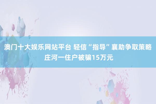 澳门十大娱乐网站平台 轻信“指导”襄助争取策略 庄河一住户被骗15万元