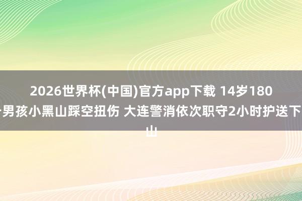 2026世界杯(中国)官方app下载 14岁180斤男孩小黑山踩空扭伤 大连警消依次职守2小时护送下山