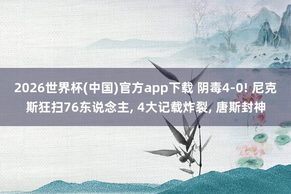 2026世界杯(中国)官方app下载 阴毒4-0! 尼克斯狂扫76东说念主， 4大记载炸裂， 唐斯封神