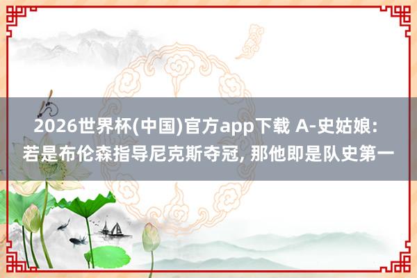 2026世界杯(中国)官方app下载 A-史姑娘: 若是布伦森指导尼克斯夺冠， 那他即是队史第一