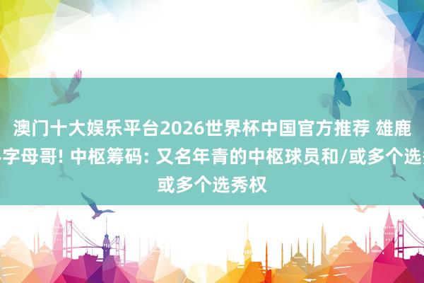 澳门十大娱乐平台2026世界杯中国官方推荐 雄鹿放手字母哥! 中枢筹码: 又名年青的中枢球员和/或多个选秀权