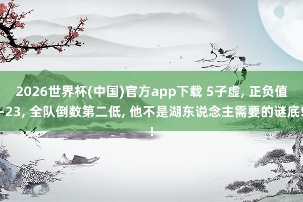2026世界杯(中国)官方app下载 5子虚, 正负值-23, 全队倒数第二低, 他不是湖东说念主需要的谜底!