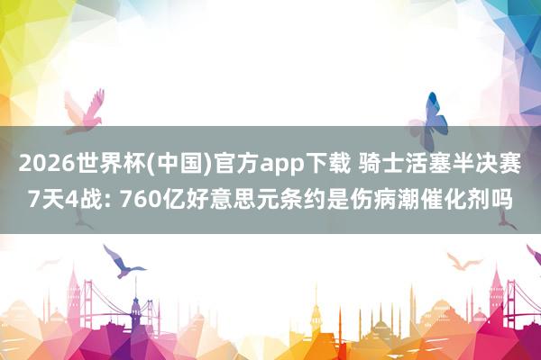 2026世界杯(中国)官方app下载 骑士活塞半决赛7天4战: 760亿好意思元条约是伤病潮催化剂吗
