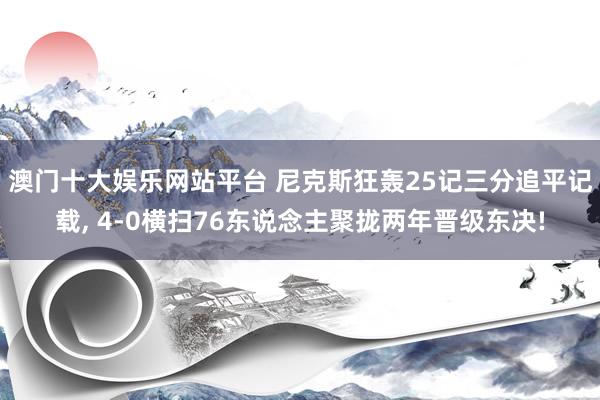 澳门十大娱乐网站平台 尼克斯狂轰25记三分追平记载, 4-0横扫76东说念主聚拢两年晋级东决!