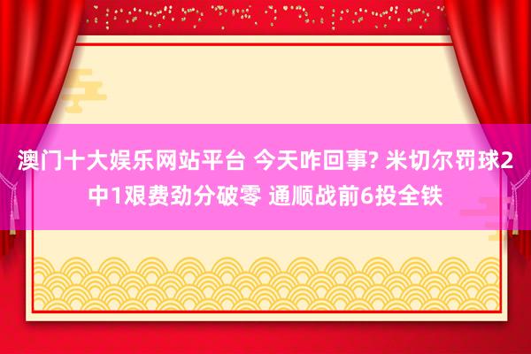 澳门十大娱乐网站平台 今天咋回事? 米切尔罚球2中1艰费劲分破零 通顺战前6投全铁