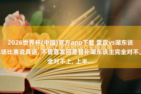 2026世界杯(中国)官方app下载 雷霆vs湖东谈主G2。本场比赛说真话， 不管首发回是替补湖东谈主完全对不上， 上半...