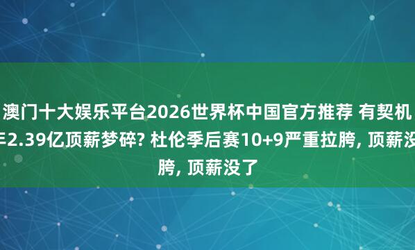 澳门十大娱乐平台2026世界杯中国官方推荐 有契机5年2.39亿顶薪梦碎? 杜伦季后赛10+9严重拉胯, 顶薪没了