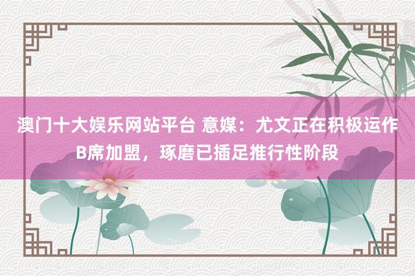 澳门十大娱乐网站平台 意媒:尤文正在积极运作B席加盟,琢磨已插足推行性阶段