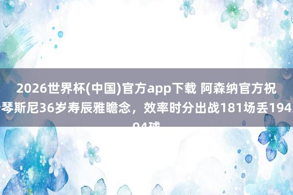 2026世界杯(中国)官方app下载 阿森纳官方祝什琴斯尼36岁寿辰雅瞻念,效率时分出战181场丢194球