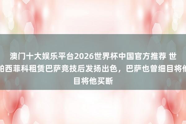 澳门十大娱乐平台2026世界杯中国官方推荐 世体：帕西菲科租赁巴萨竞技后发扬出色，巴萨也曾细目将他买断