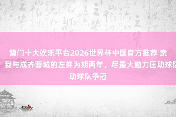 澳门十大娱乐平台2026世界杯中国官方推荐 索罗金:我与成齐蓉城的左券为期两年,尽最大勉力匡助球队争冠