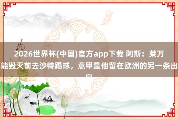2026世界杯(中国)官方app下载 阿斯：莱万可能毁灭前去沙特踢球，意甲是他留在欧洲的另一条出息