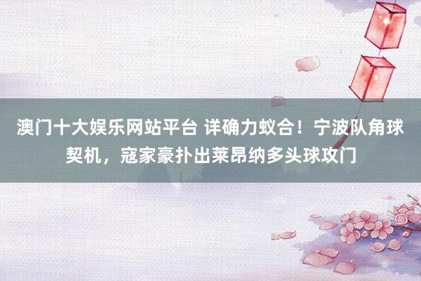 澳门十大娱乐网站平台 详确力蚁合!宁波队角球契机,寇家豪扑出莱昂纳多头球攻门
