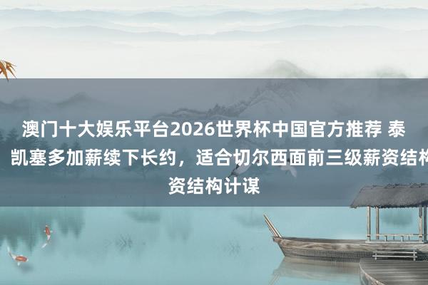 澳门十大娱乐平台2026世界杯中国官方推荐 泰晤士：凯塞多加薪续下长约，适合切尔西面前三级薪资结构计谋