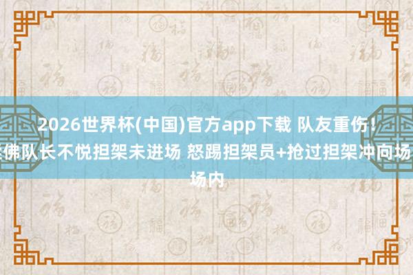 2026世界杯(中国)官方app下载 队友重伤!柔佛队长不悦担架未进场 怒踢担架员+抢过担架冲向场内