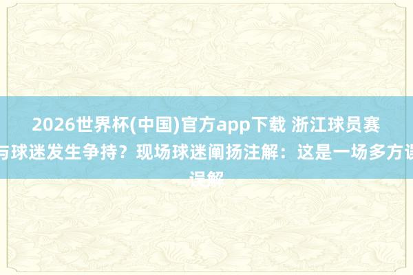 2026世界杯(中国)官方app下载 浙江球员赛后与球迷发生争持？现场球迷阐扬注解：这是一场多方误解