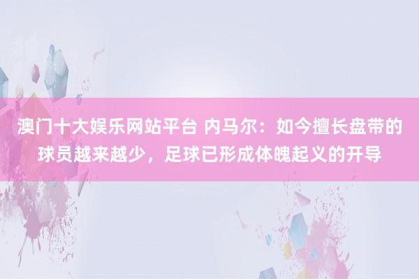 澳门十大娱乐网站平台 内马尔：如今擅长盘带的球员越来越少，足球已形成体魄起义的开导