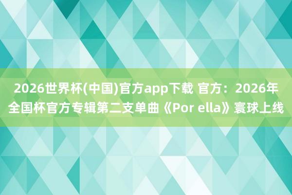2026世界杯(中国)官方app下载 官方：2026年全国杯官方专辑第二支单曲《Por ella》寰球上线