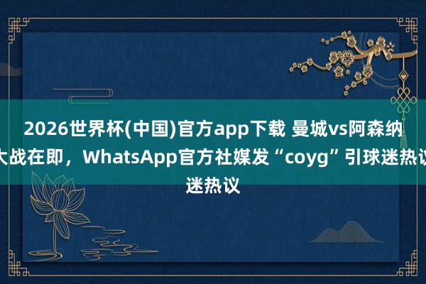 2026世界杯(中国)官方app下载 曼城vs阿森纳大战在即，WhatsApp官方社媒发“coyg”引球迷热议
