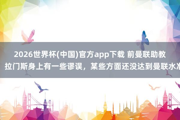 2026世界杯(中国)官方app下载 前曼联助教：拉门斯身上有一些谬误，某些方面还没达到曼联水准