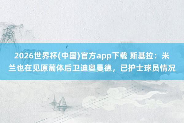 2026世界杯(中国)官方app下载 斯基拉：米兰也在见原葡体后卫迪奥曼德，已护士球员情况