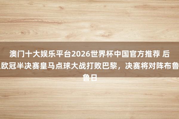 澳门十大娱乐平台2026世界杯中国官方推荐 后生欧冠半决赛皇马点球大战打败巴黎,决赛将对阵布鲁日