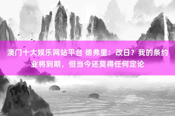 澳门十大娱乐网站平台 德弗里:改日?我的条约业将到期,但当今还莫得任何定论