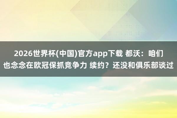 2026世界杯(中国)官方app下载 都沃：咱们也念念在欧冠保抓竞争力 续约？还没和俱乐部谈过