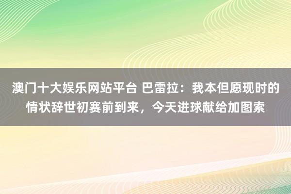 澳门十大娱乐网站平台 巴雷拉：我本但愿现时的情状辞世初赛前到来，今天进球献给加图索