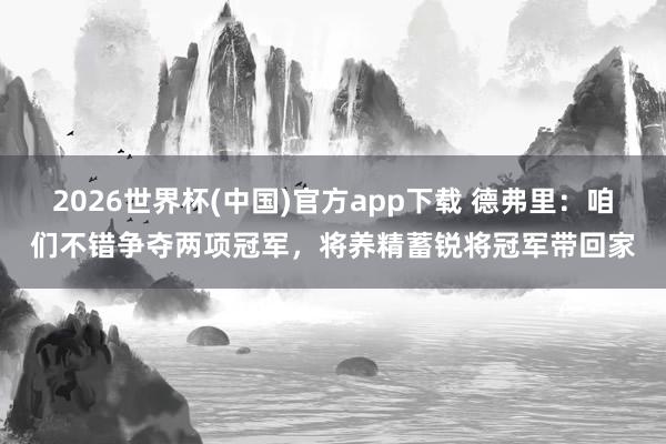 2026世界杯(中国)官方app下载 德弗里：咱们不错争夺两项冠军，将养精蓄锐将冠军带回家