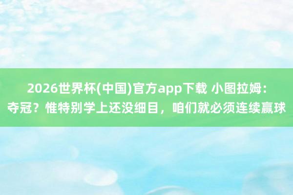 2026世界杯(中国)官方app下载 小图拉姆：夺冠？惟特别学上还没细目，咱们就必须连续赢球