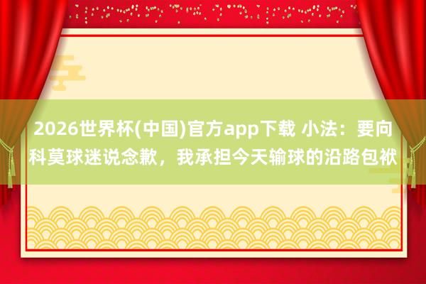 2026世界杯(中国)官方app下载 小法:要向科莫球迷说念歉,我承担今天输球的沿路包袱