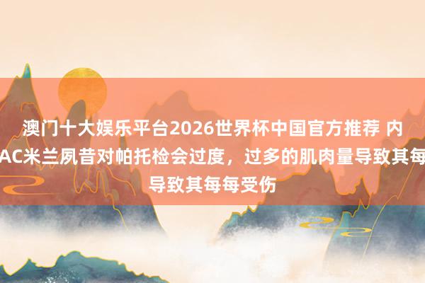 澳门十大娱乐平台2026世界杯中国官方推荐 内斯塔：AC米兰夙昔对帕托检会过度，过多的肌肉量导致其每每受伤
