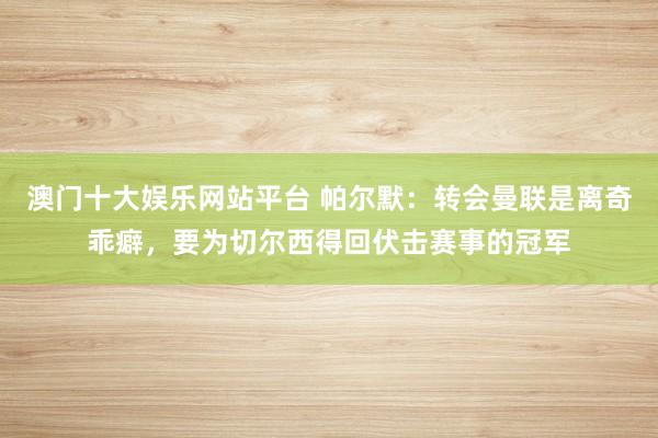 澳门十大娱乐网站平台 帕尔默：转会曼联是离奇乖癖，要为切尔西得回伏击赛事的冠军