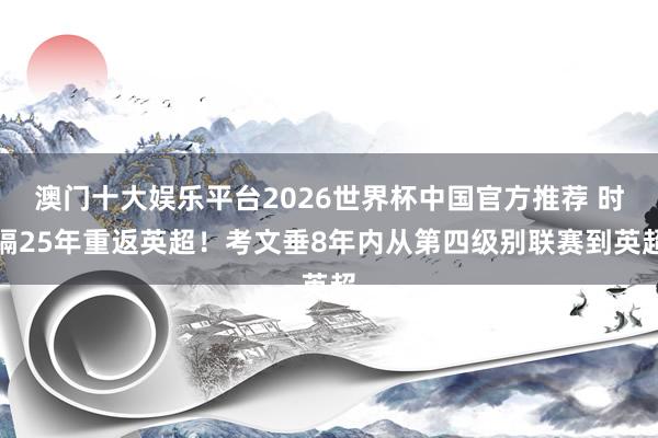 澳门十大娱乐平台2026世界杯中国官方推荐 时隔25年重返英超！考文垂8年内从第四级别联赛到英超