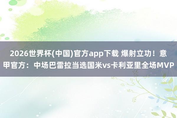 2026世界杯(中国)官方app下载 爆射立功！意甲官方：中场巴雷拉当选国米vs卡利亚里全场MVP