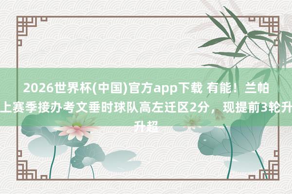 2026世界杯(中国)官方app下载 有能！兰帕德上赛季接办考文垂时球队高左迁区2分，现提前3轮升超