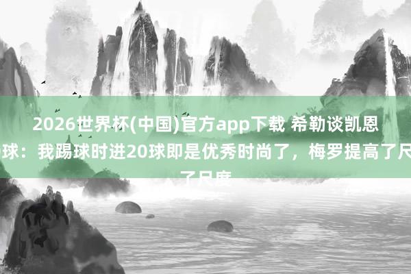 2026世界杯(中国)官方app下载 希勒谈凯恩50球:我踢球时进20球即是优秀时尚了,梅罗提高了尺度