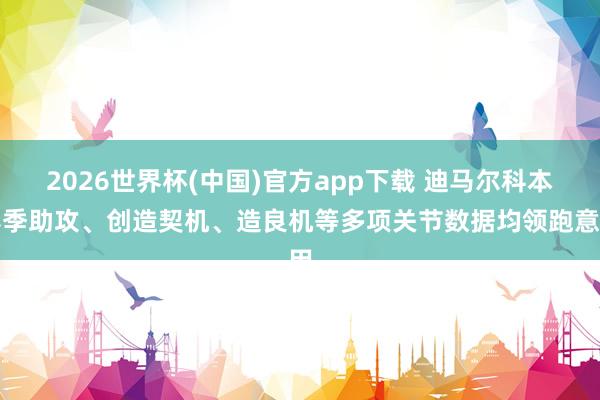 2026世界杯(中国)官方app下载 迪马尔科本赛季助攻、创造契机、造良机等多项关节数据均领跑意甲