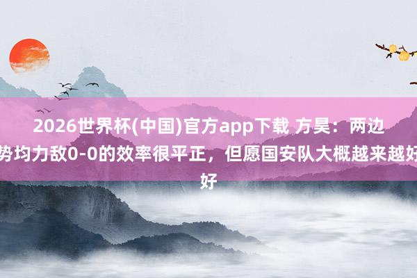 2026世界杯(中国)官方app下载 方昊：两边势均力敌0-0的效率很平正，但愿国安队大概越来越好
